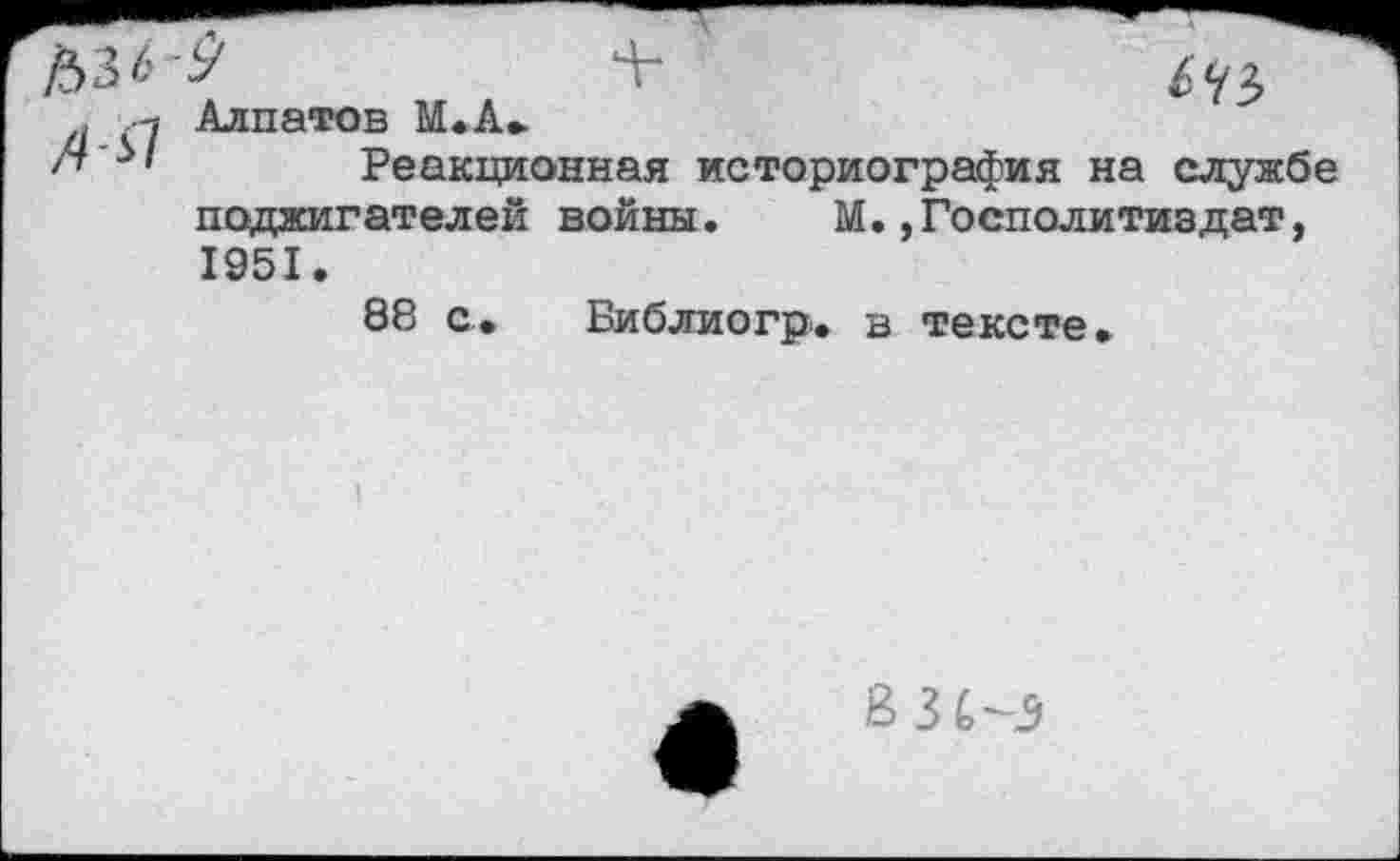 ﻿у	Т
Алпатов М.А*
Реакционная историография на службе поджигателе!! войны.	М»,Госполитиздат,
1951.
88 с» Библиогр. в тексте»